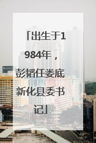 出生于1984年，彭韬任娄底新化县委书记