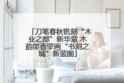 刀笔春秋镌刻“木业之都”新华章 木韵墨香擘画“书刻之城”新蓝图