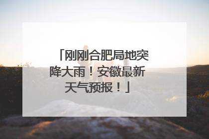 刚刚合肥局地突降大雨！安徽最新天气预报！