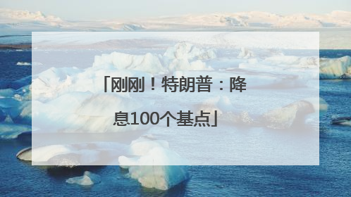 刚刚！特朗普：降息100个基点