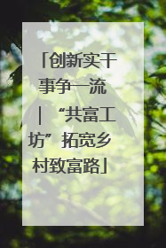 创新实干 事争一流｜“共富工坊”拓宽乡村致富路