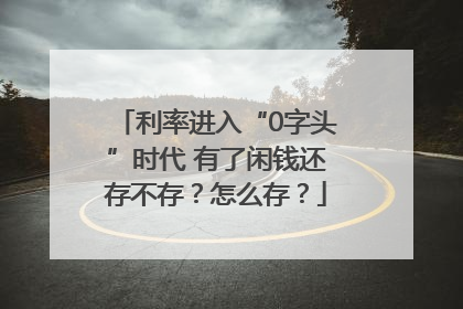 利率进入“0字头”时代 有了闲钱还存不存？怎么存？