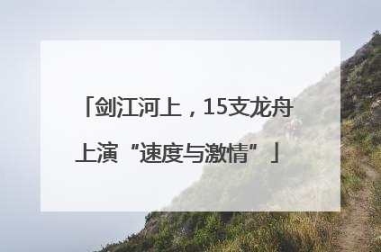 剑江河上，15支龙舟上演“速度与激情”