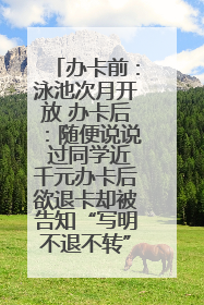 办卡前：泳池次月开放 办卡后：随便说说 过同学近千元办卡后欲退卡却被告知“写明不退不转”！