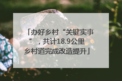 办好乡村“关键实事”，共计18.9公里乡村道完成改造提升