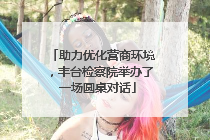 助力优化营商环境，丰台检察院举办了一场圆桌对话