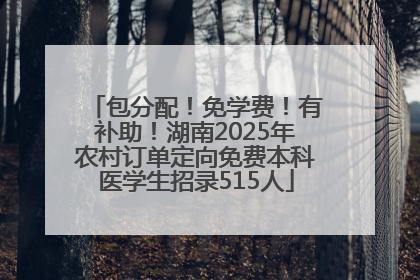 包分配！免学费！有补助！湖南2025年农村订单定向免费本科医学生招录515人