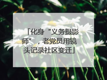 化身“义务摄影师”，老党员用镜头记录社区变迁