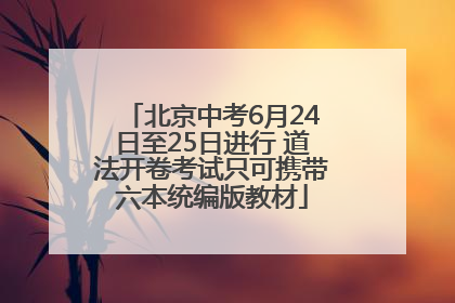 北京中考6月24日至25日进行 道法开卷考试只可携带六本统编版教材