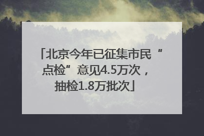 北京今年已征集市民“点检”意见4.5万次，抽检1.8万批次