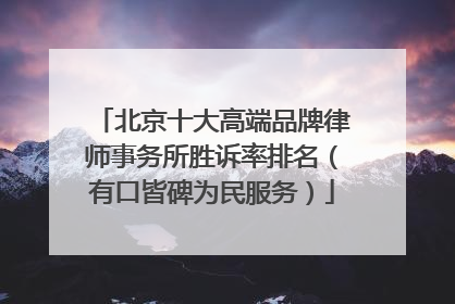 北京十大高端品牌律师事务所胜诉率排名（有口皆碑为民服务）