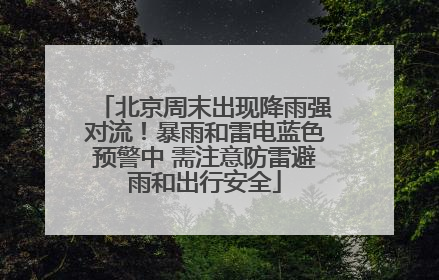 北京周末出现降雨强对流！暴雨和雷电蓝色预警中 需注意防雷避雨和出行安全