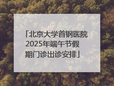 北京大学首钢医院2025年端午节假期门诊出诊安排