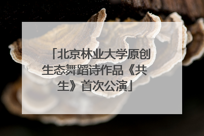 北京林业大学原创生态舞蹈诗作品《共生》首次公演