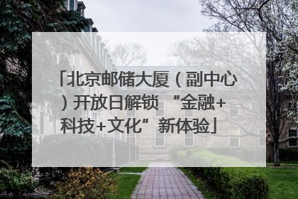 北京邮储大厦（副中心）开放日解锁 “金融+科技+文化”新体验