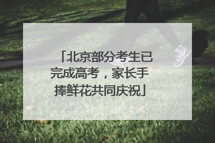 北京部分考生已完成高考，家长手捧鲜花共同庆祝