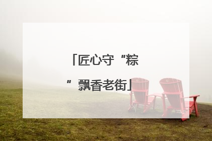 匠心守“粽”飘香老街