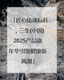匠心铸就标杆，三生(中国)2025产品嘉年华引领健康新风潮
