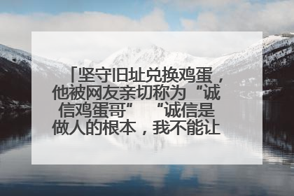 坚守旧址兑换鸡蛋，他被网友亲切称为“诚信鸡蛋哥” “诚信是做人的根本，我不能让人戳脊梁骨”