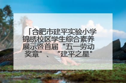 合肥市建平实验小学锦绣校区学生综合素养展示暨首届“五一劳动奖章”、“建平之星”颁奖典礼圆满举办
