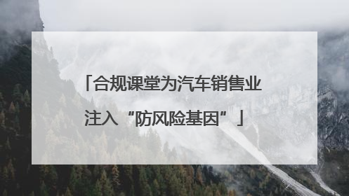 合规课堂为汽车销售业注入“防风险基因”
