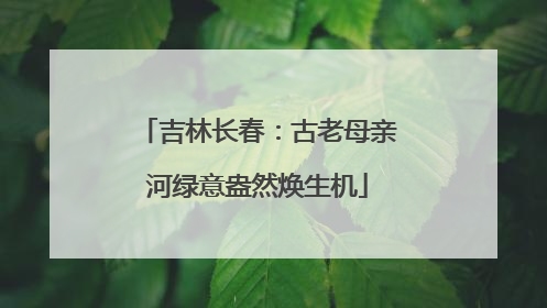 吉林长春：古老母亲河绿意盎然焕生机
