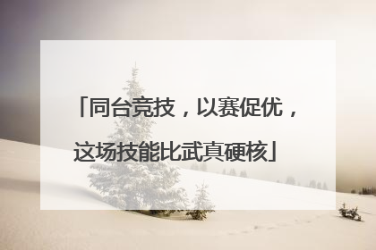 同台竞技，以赛促优，这场技能比武真硬核