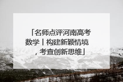 名师点评河南高考数学丨构建新颖情境，考查创新思维