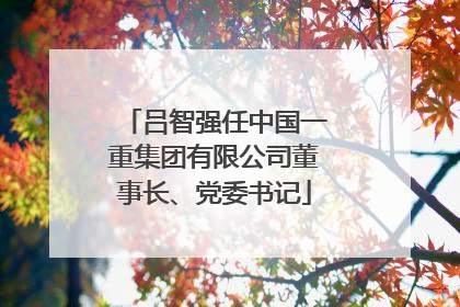 吕智强任中国一重集团有限公司董事长、党委书记