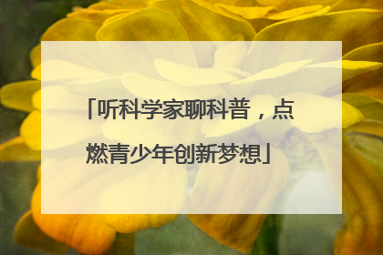 听科学家聊科普，点燃青少年创新梦想