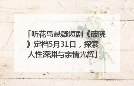 听花岛悬疑短剧《破晓》定档5月31日，探索人性深渊与亲情光辉