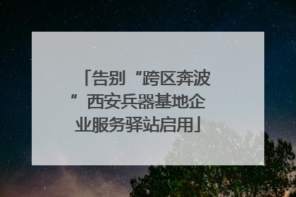 告别“跨区奔波”西安兵器基地企业服务驿站启用