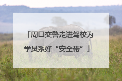 周口交警走进驾校为学员系好“安全带”