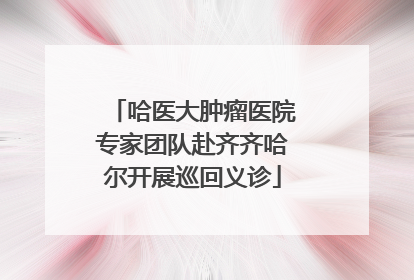 哈医大肿瘤医院专家团队赴齐齐哈尔开展巡回义诊