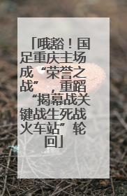 哦豁！国足重庆主场成“荣誉之战”，重蹈“揭幕战关键战生死战火车站”轮回