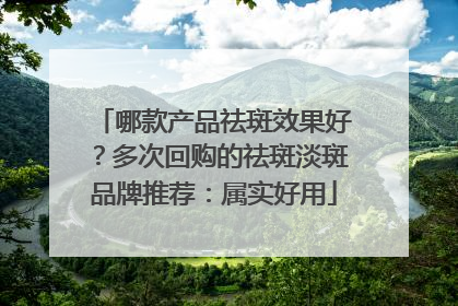 哪款产品祛斑效果好？多次回购的祛斑淡斑品牌推荐：属实好用
