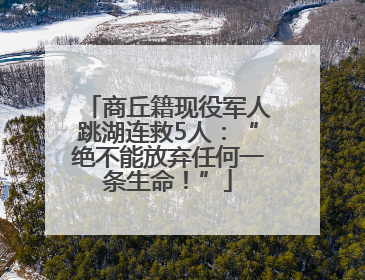 商丘籍现役军人跳湖连救5人：“绝不能放弃任何一条生命！”