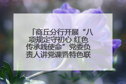 商丘分行开展“八项规定守初心 红色传承践使命”党委负责人讲党课暨特色联合党建活动