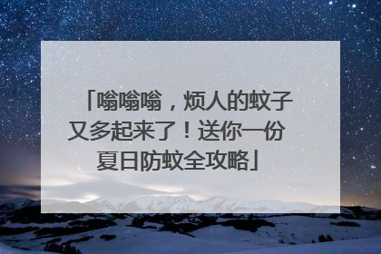 嗡嗡嗡，烦人的蚊子又多起来了！送你一份夏日防蚊全攻略