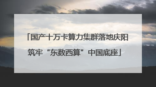 国产十万卡算力集群落地庆阳 筑牢“东数西算”中国底座