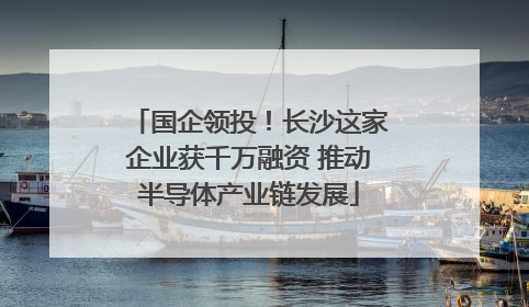 国企领投！长沙这家企业获千万融资 推动半导体产业链发展
