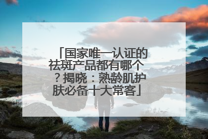 国家唯一认证的祛斑产品都有哪个？揭晓：熟龄肌护肤必备十大常客