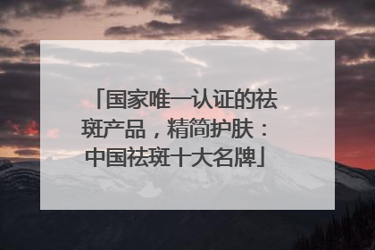 国家唯一认证的祛斑产品，精简护肤：中国祛斑十大名牌