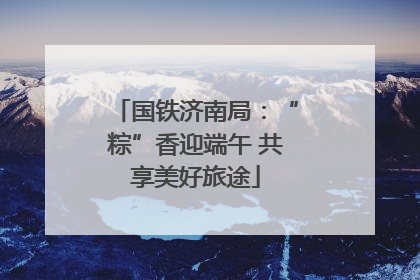 国铁济南局：“粽”香迎端午 共享美好旅途