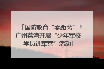 国防教育“零距离”！广州荔湾开展“少年军校学员进军营”活动