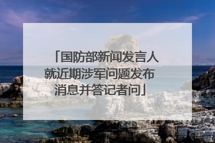国防部新闻发言人就近期涉军问题发布消息并答记者问