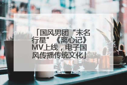 国风男团“未名行星”《离心记》MV上线，电子国风传播传统文化