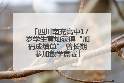四川南充高中17岁学生黄灿获得“加码成绩单” 曾长期参加数学竞赛