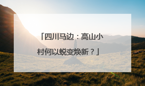 四川马边：高山小村何以蜕变焕新？