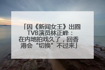 因《新闻女王》出圈 TVB演员林正峰：在内地拍戏久了，回香港会“切换”不过来